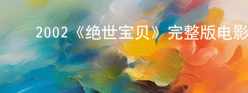 邓久发的动漫综艺大全,2002《绝世宝贝》完整版电影/在线观看/百度云-美剧天堂